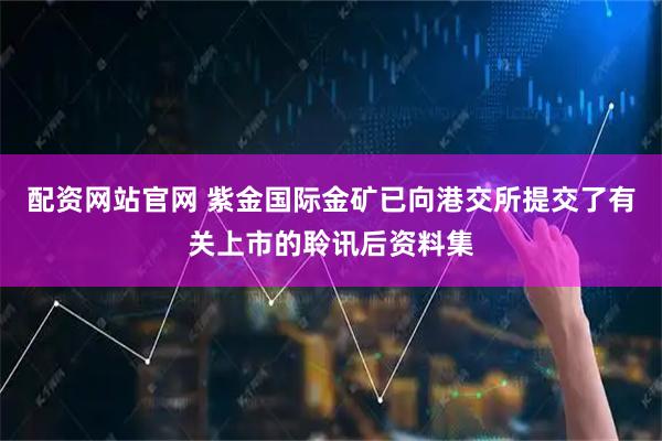 配资网站官网 紫金国际金矿已向港交所提交了有关上市的聆讯后资料集