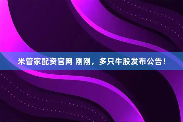 米管家配资官网 刚刚，多只牛股发布公告！