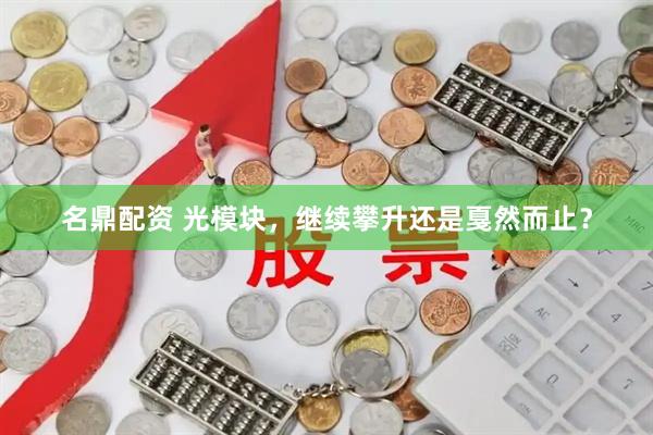 名鼎配资 光模块，继续攀升还是戛然而止？