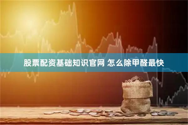 股票配资基础知识官网 怎么除甲醛最快