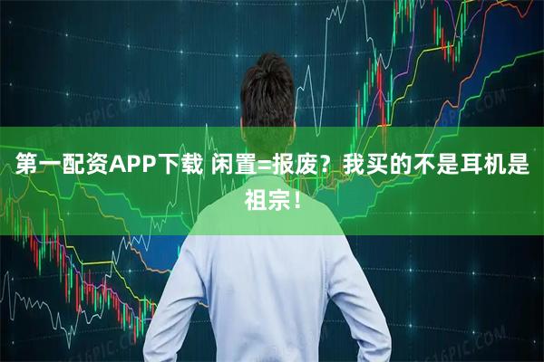 第一配资APP下载 闲置=报废？我买的不是耳机是祖宗！