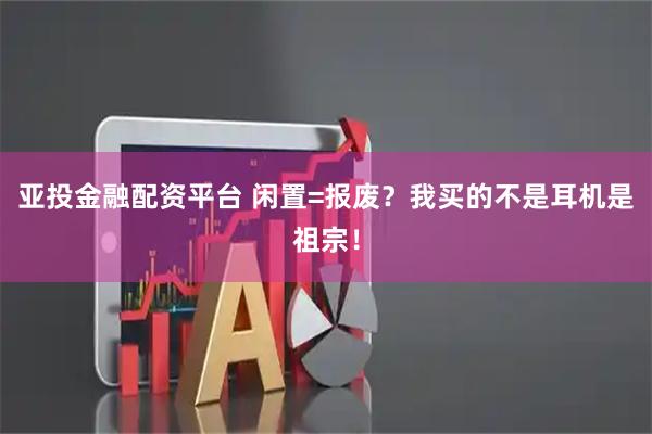 亚投金融配资平台 闲置=报废？我买的不是耳机是祖宗！