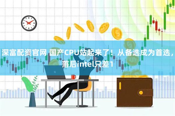 深富配资官网 国产CPU站起来了！从备选成为首选，落后intel只差1