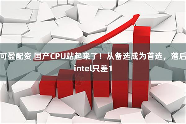 可盈配资 国产CPU站起来了！从备选成为首选，落后intel只差1