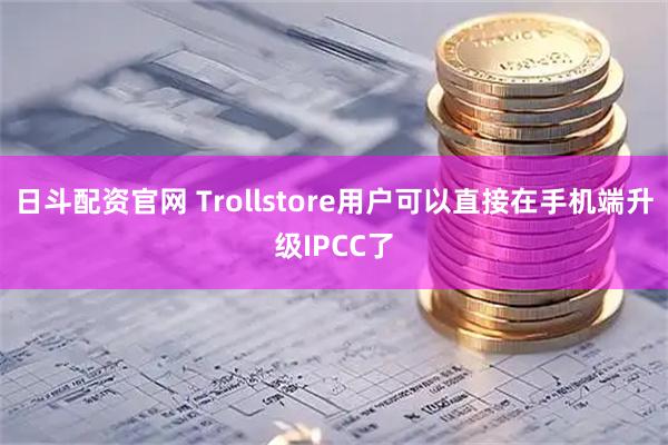 日斗配资官网 Trollstore用户可以直接在手机端升级IPCC了