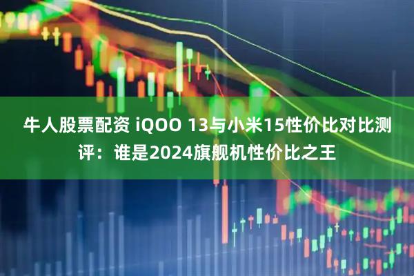 牛人股票配资 iQOO 13与小米15性价比对比测评：谁是2024旗舰机性价比之王