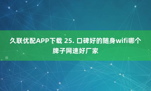 久联优配APP下载 25. 口碑好的随身wifi哪个牌子网速好厂家