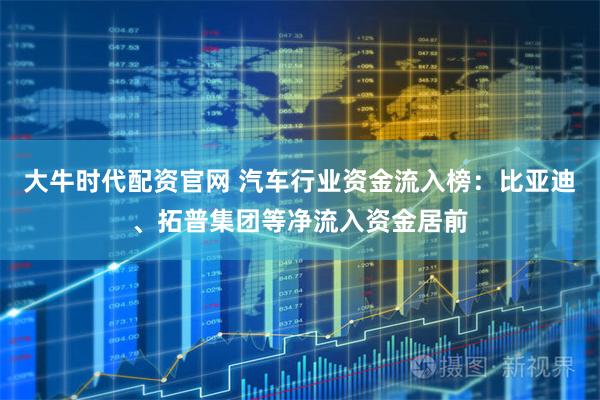 大牛时代配资官网 汽车行业资金流入榜：比亚迪、拓普集团等净流入资金居前
