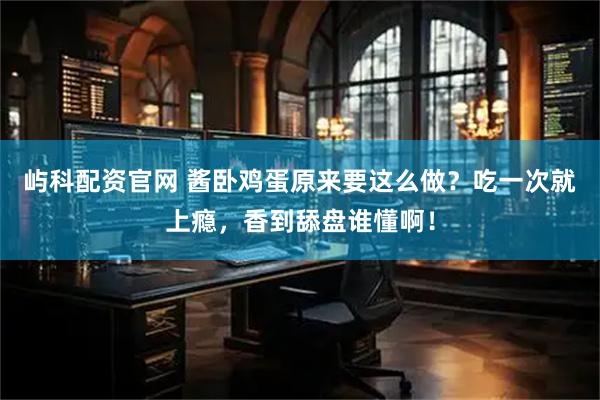 屿科配资官网 酱卧鸡蛋原来要这么做？吃一次就上瘾，香到舔盘谁懂啊！