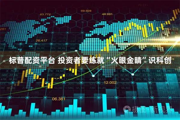 标普配资平台 投资者要练就“火眼金睛”识科创