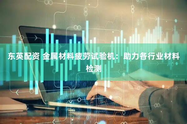 东英配资 金属材料疲劳试验机：助力各行业材料检测