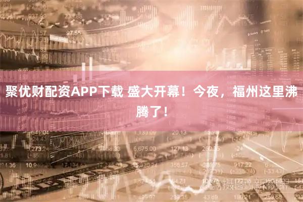 聚优财配资APP下载 盛大开幕！今夜，福州这里沸腾了！