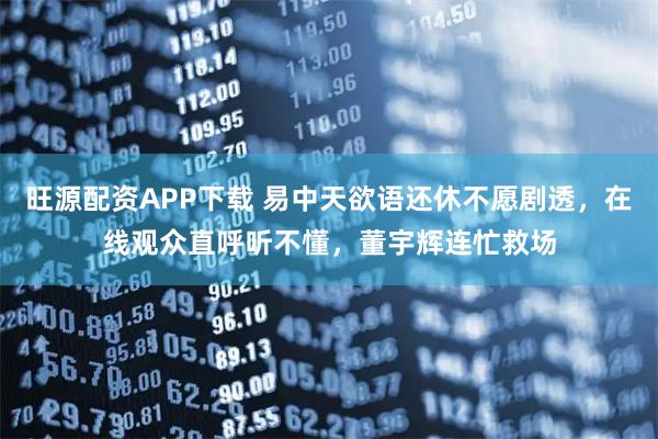 旺源配资APP下载 易中天欲语还休不愿剧透，在线观众直呼听不懂，董宇辉连忙救场