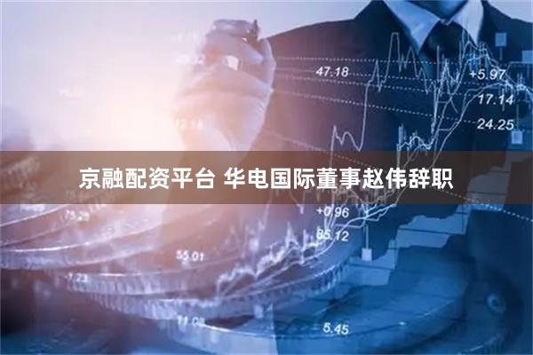京融配资平台 华电国际董事赵伟辞职