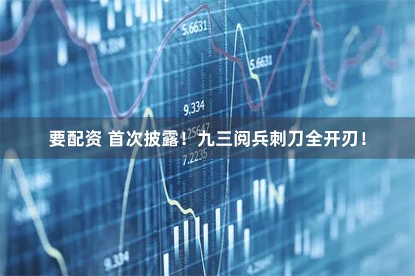 要配资 首次披露！九三阅兵刺刀全开刃！