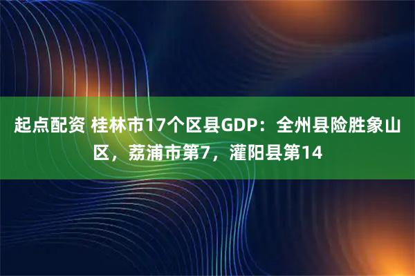 起点配资 桂林市17个区县GDP：全州县险胜象山区，荔浦市第7，灌阳县第14