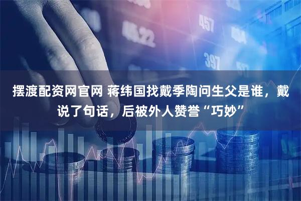摆渡配资网官网 蒋纬国找戴季陶问生父是谁，戴说了句话，后被外人赞誉“巧妙”