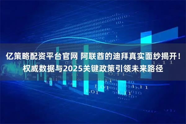 亿策略配资平台官网 阿联酋的迪拜真实面纱揭开！权威数据与2025关键政策引领未来路径
