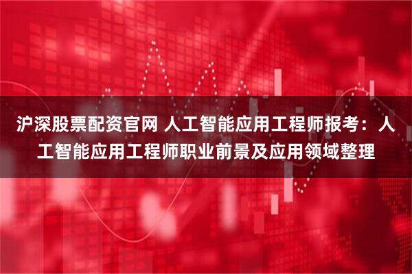 沪深股票配资官网 人工智能应用工程师报考：人工智能应用工程师职业前景及应用领域整理