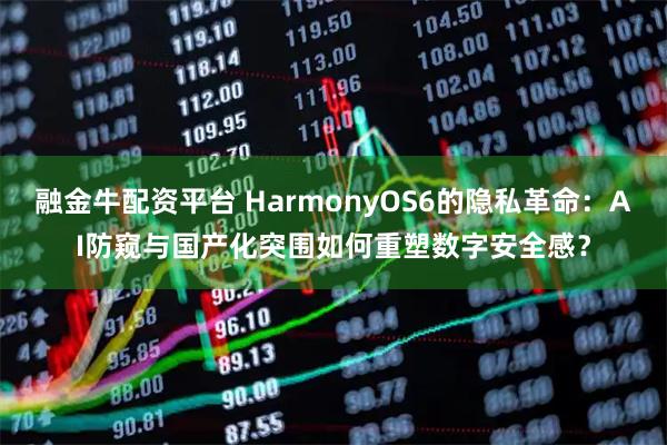 融金牛配资平台 HarmonyOS6的隐私革命：AI防窥与国产化突围如何重塑数字安全感？