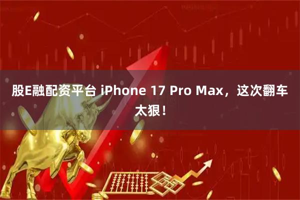 股E融配资平台 iPhone 17 Pro Max，这次翻车太狠！