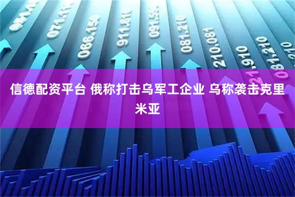 信德配资平台 俄称打击乌军工企业 乌称袭击克里米亚