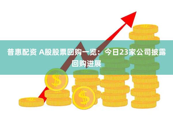 普惠配资 A股股票回购一览：今日23家公司披露回购进展