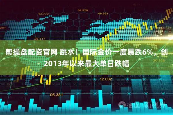帮操盘配资官网 跳水！国际金价一度暴跌6%，创2013年以来最大单日跌幅