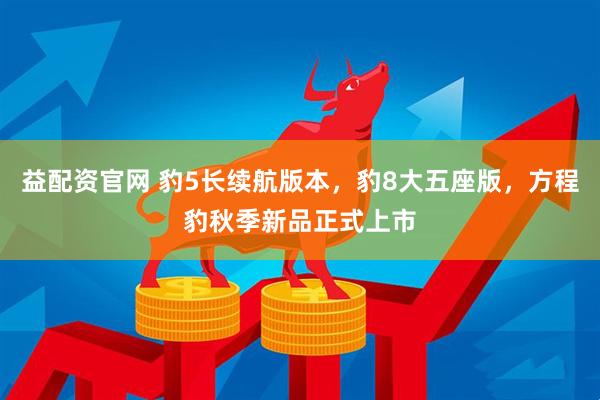益配资官网 豹5长续航版本，豹8大五座版，方程豹秋季新品正式上市