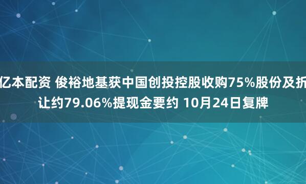 亿本配资 俊裕地基获中国创投控股收购75%股份及折让约79.06%提现金要约 10月24日复牌