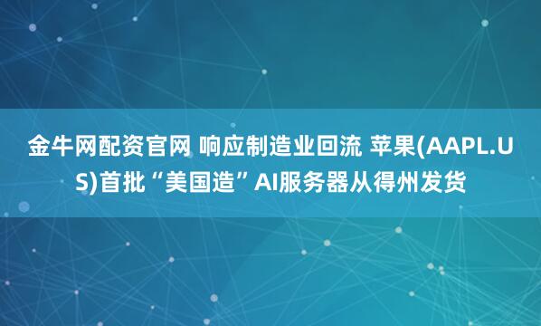 金牛网配资官网 响应制造业回流 苹果(AAPL.US)首批“美国造”AI服务器从得州发货