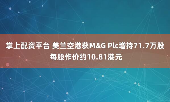 掌上配资平台 美兰空港获M&G Plc增持71.7万股 每股作价约10.81港元