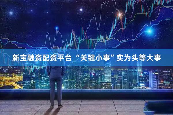 新宝融资配资平台 “关键小事”实为头等大事