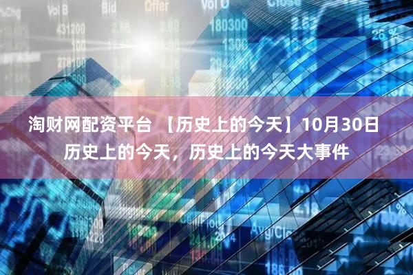 淘财网配资平台 【历史上的今天】10月30日 历史上的今天，历史上的今天大事件