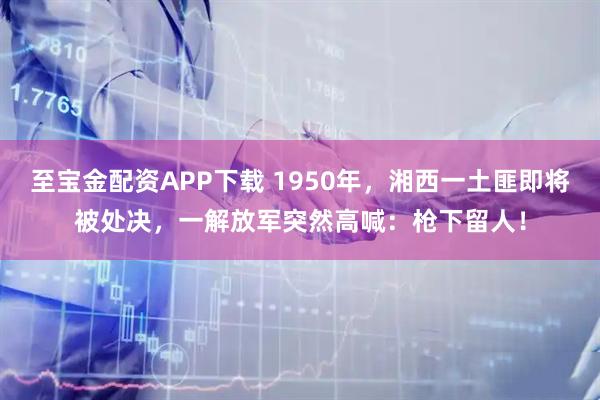 至宝金配资APP下载 1950年，湘西一土匪即将被处决，一解放军突然高喊：枪下留人！