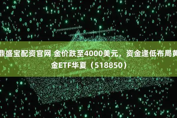鼎盛宝配资官网 金价跌至4000美元，资金逢低布局黄金ETF华夏（518850）