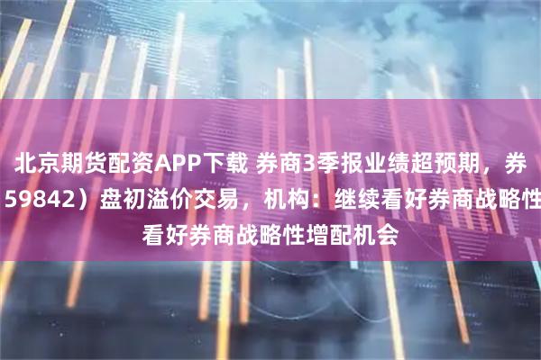 北京期货配资APP下载 券商3季报业绩超预期，券商ETF（159842）盘初溢价交易，机构：继续看好券商战略性增配机会