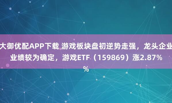 大御优配APP下载 游戏板块盘初逆势走强，龙头企业业绩较为确定，游戏ETF（159869）涨2.87%