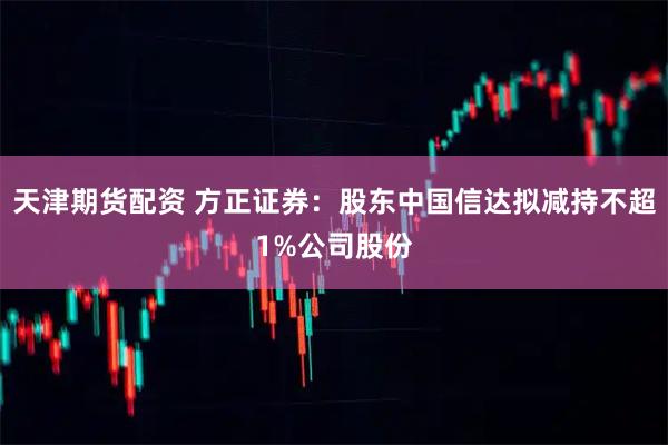 天津期货配资 方正证券：股东中国信达拟减持不超1%公司股份