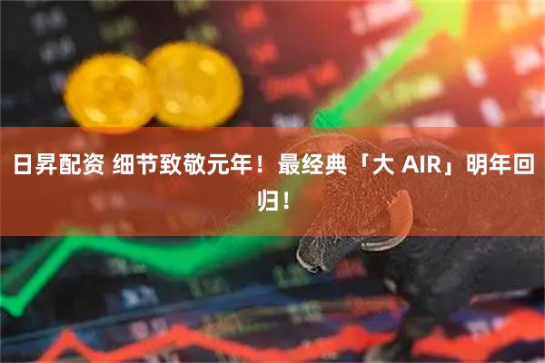 日昇配资 细节致敬元年！最经典「大 AIR」明年回归！