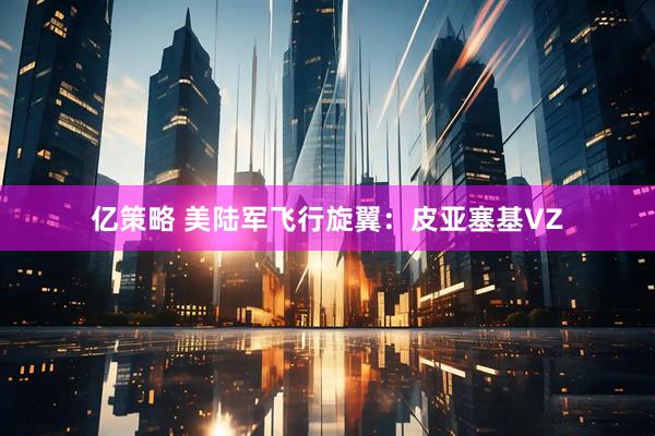 亿策略 美陆军飞行旋翼：皮亚塞基VZ