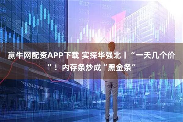 赢牛网配资APP下载 实探华强北丨“一天几个价”！内存条炒成“黑金条”