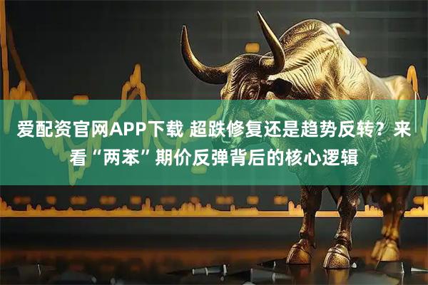 爱配资官网APP下载 超跌修复还是趋势反转？来看“两苯”期价反弹背后的核心逻辑