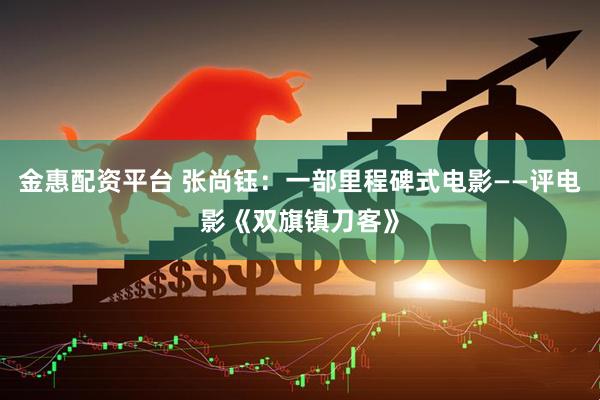 金惠配资平台 张尚钰：一部里程碑式电影——评电影《双旗镇刀客》