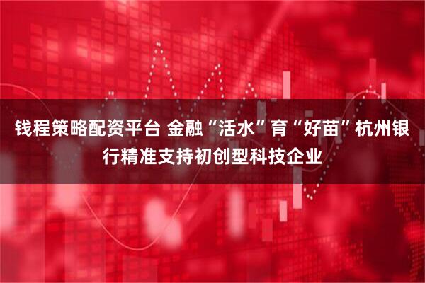 钱程策略配资平台 金融“活水”育“好苗”杭州银行精准支持初创型科技企业