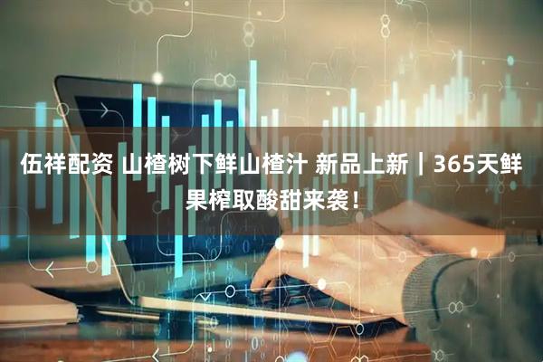 伍祥配资 山楂树下鲜山楂汁 新品上新｜365天鲜果榨取酸甜来袭！