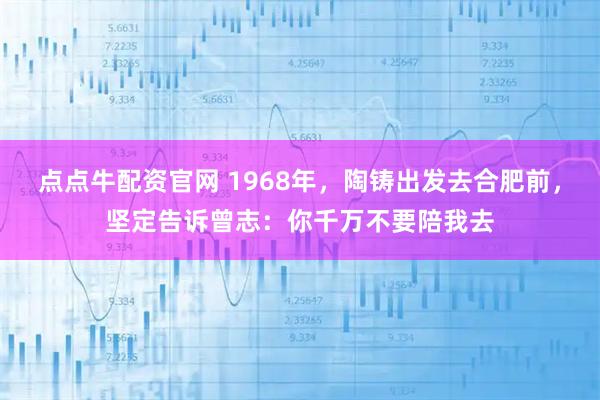 点点牛配资官网 1968年，陶铸出发去合肥前，坚定告诉曾志：你千万不要陪我去
