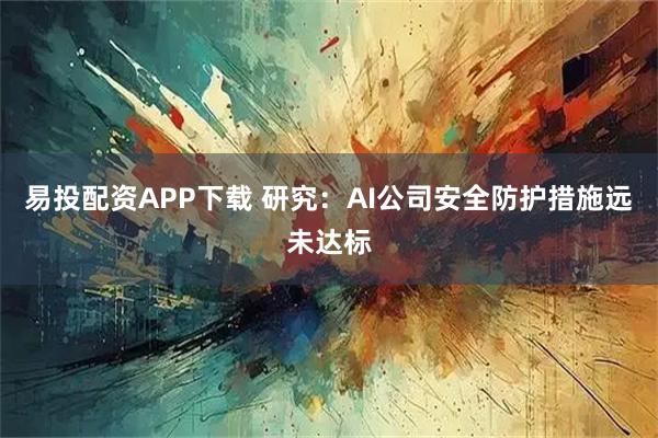 易投配资APP下载 研究：AI公司安全防护措施远未达标