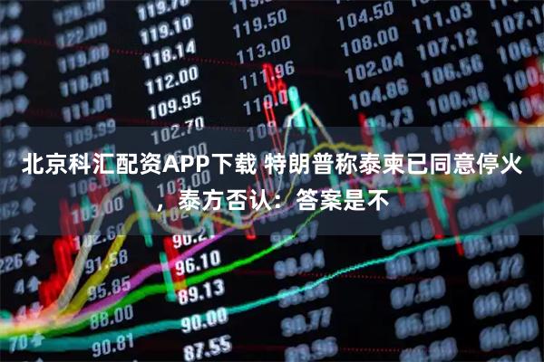 北京科汇配资APP下载 特朗普称泰柬已同意停火，泰方否认：答案是不