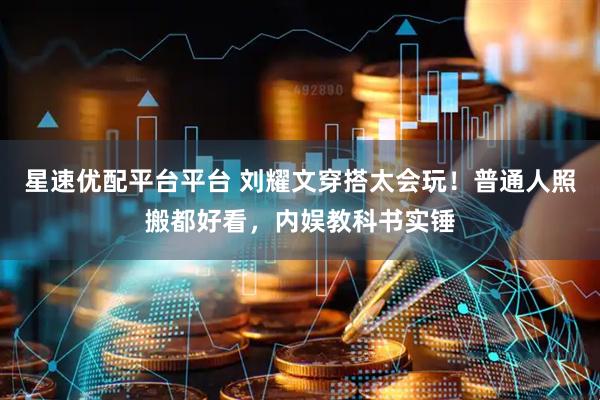 星速优配平台平台 刘耀文穿搭太会玩！普通人照搬都好看，内娱教科书实锤